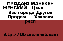 ПРОДАЮ МАНЕКЕН ЖЕНСКИЙ › Цена ­ 15 000 - Все города Другое » Продам   . Хакасия респ.